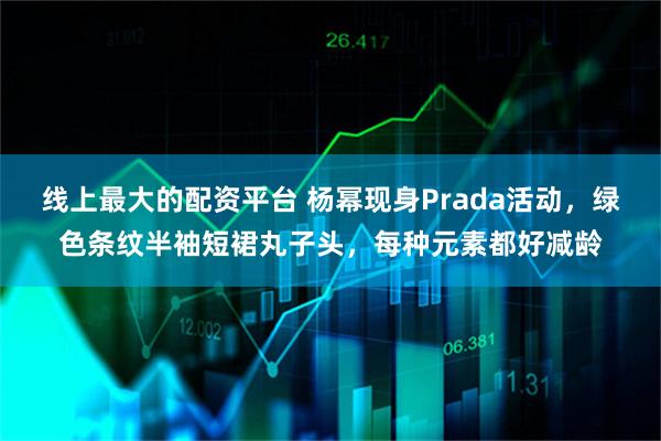 线上最大的配资平台 杨幂现身Prada活动，绿色条纹半袖短裙丸子头，每种元素都好减龄