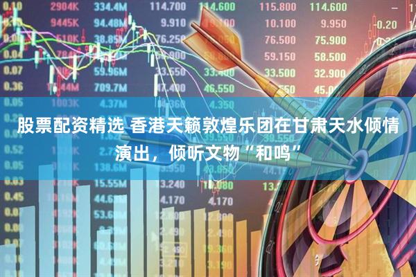 股票配资精选 香港天籁敦煌乐团在甘肃天水倾情演出，倾听文物“和鸣”