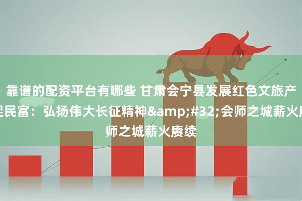 靠谱的配资平台有哪些 甘肃会宁县发展红色文旅产业促民富：弘扬伟大长征精神 会师之城薪火赓续