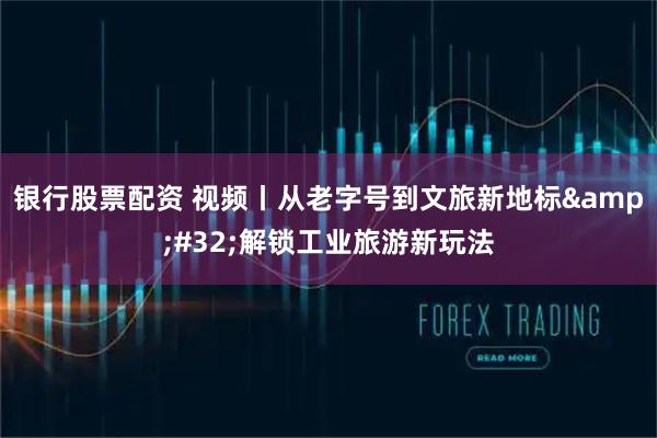 银行股票配资 视频丨从老字号到文旅新地标 解锁工业旅游新玩法