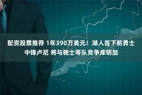 配资股票推荐 1年390万美元！湖人签下前勇士中锋卢尼 将与骑士等队竞争库明加
