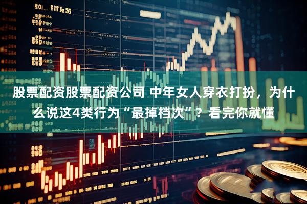 股票配资股票配资公司 中年女人穿衣打扮,为什么说这4类行为“最掉档次”?看完你就懂