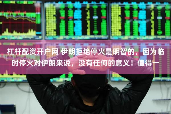 杠杆配资开户网 伊朗拒绝停火是明智的，因为临时停火对伊朗来说，没有任何的意义！值得一