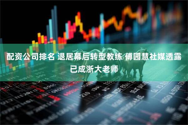 配资公司排名 退居幕后转型教练 傅园慧社媒透露已成浙大老师