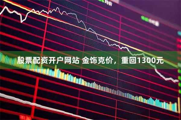 股票配资开户网站 金饰克价，重回1300元