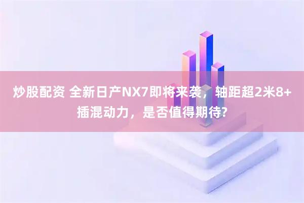 炒股配资 全新日产NX7即将来袭，轴距超2米8+插混动力，是否值得期待?