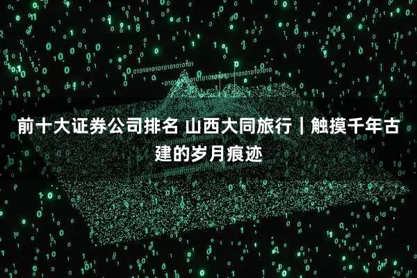 前十大证券公司排名 山西大同旅行｜触摸千年古建的岁月痕迹