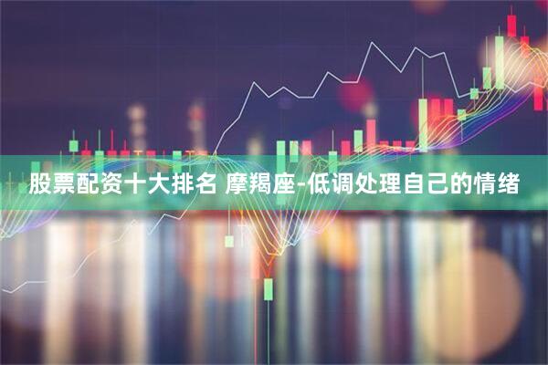 股票配资十大排名 摩羯座-低调处理自己的情绪
