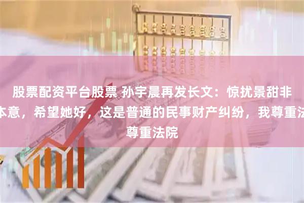 股票配资平台股票 孙宇晨再发长文：惊扰景甜非我本意，希望她好，这是普通的民事财产纠纷，我尊重法院