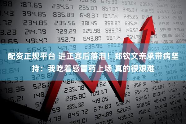 配资正规平台 进正赛后落泪！郑钦文亲承带病坚持：我吃着感冒药上场 真的很艰难