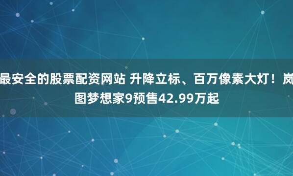 最安全的股票配资网站 升降立标、百万像素大灯！岚图梦想家9预售42.99万起