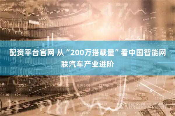 配资平台官网 从“200万搭载量”看中国智能网联汽车产业进阶