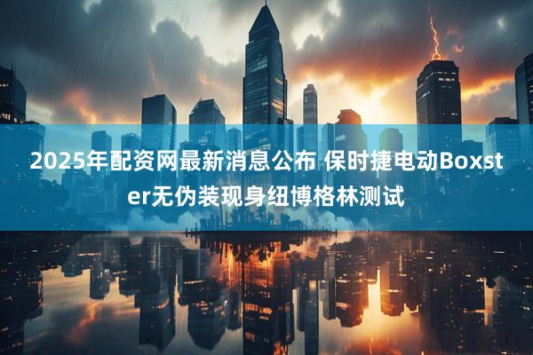 2025年配资网最新消息公布 保时捷电动Boxster无伪装现身纽博格林测试