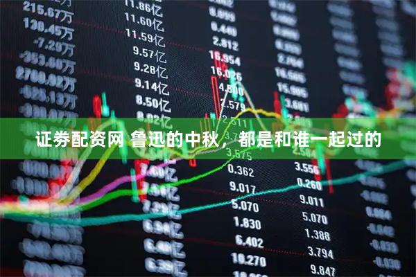 证劵配资网 鲁迅的中秋，都是和谁一起过的