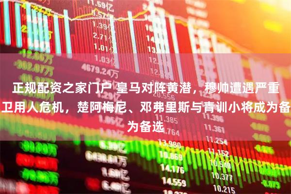 正规配资之家门户 皇马对阵黄潜，穆帅遭遇严重中卫用人危机，楚阿梅尼、邓弗里斯与青训小将成为备选