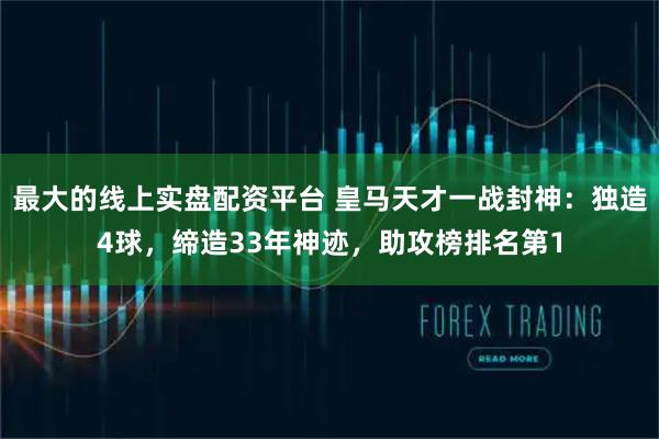 最大的线上实盘配资平台 皇马天才一战封神：独造4球，缔造33年神迹，助攻榜排名第1