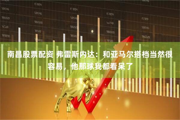 南昌股票配资 弗雷斯内达：和亚马尔搭档当然很容易，他那球我都看呆了